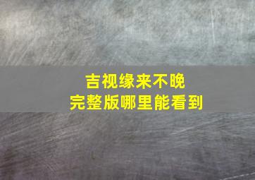 吉视缘来不晚 完整版哪里能看到